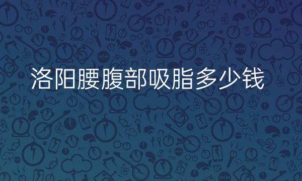 洛阳腰腹部吸脂哪家医院比较好?价格参考