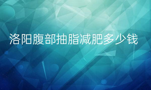 洛阳腹部抽脂减肥医院排名,华美入选，价格一览