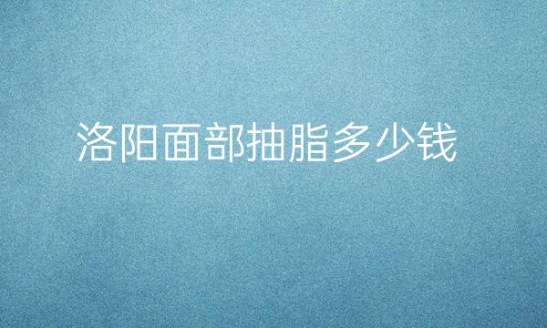 洛阳面部抽脂哪家医院比较好?价格一览