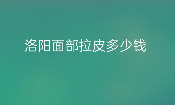 洛阳面部拉皮整形医院哪家好?医院排名揭晓