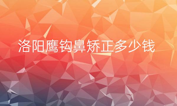 洛阳鹰钩鼻矫正哪家医院比较好?整形价格一览