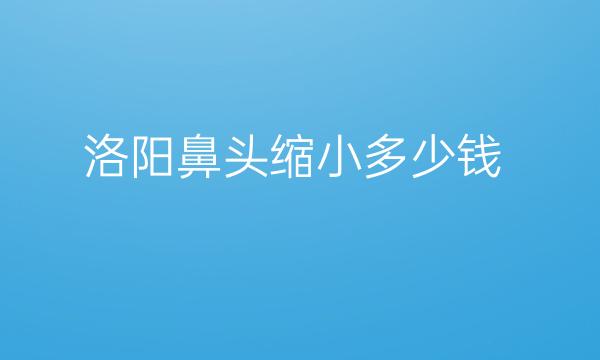 洛阳鼻头缩小哪家医院比较好?价格揭晓!