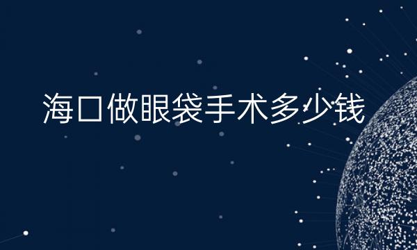 海口做眼袋手术整形医院哪家好?医院排名前10了解