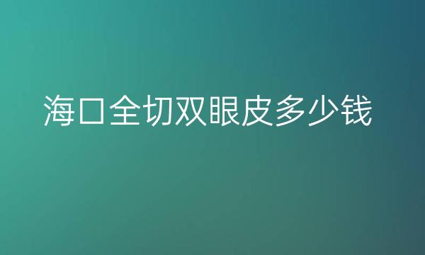 海口全切双眼皮整形医院哪家好?医院揭晓