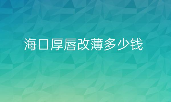 海口厚唇改薄整形医院哪家好?医院揭晓