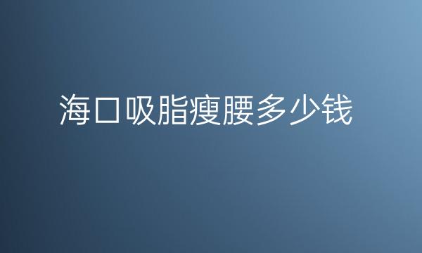 海口吸脂瘦腰整形医院哪家好?医院排名前4名单一览