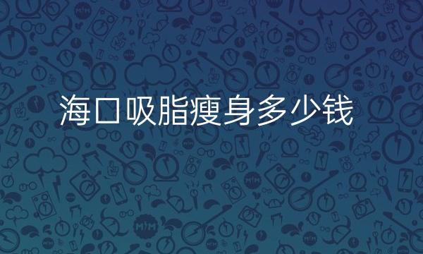 海口吸脂瘦身整形医院排名?前十家医院这里看