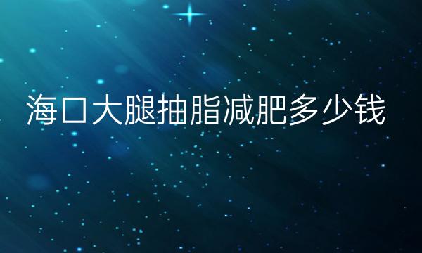 海口大腿抽脂减肥整形医院哪家好?排名靠前的医院