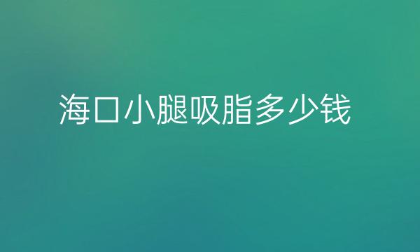 海口小腿吸脂哪家医院比较好?海口吸脂价格一览