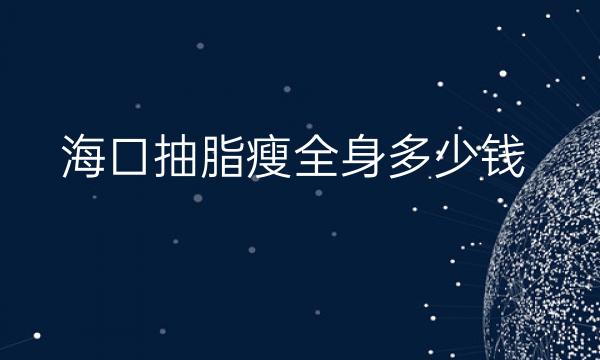 海口抽脂瘦全身哪家医院比较好?抽脂瘦全身价格参考一览