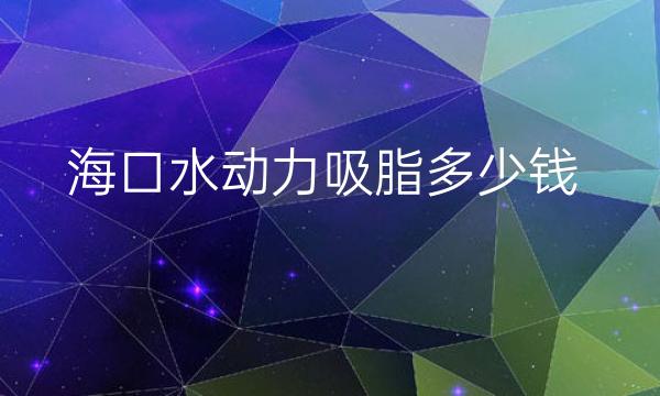 海口水动力吸脂整形医院哪家好?排名靠前的医院