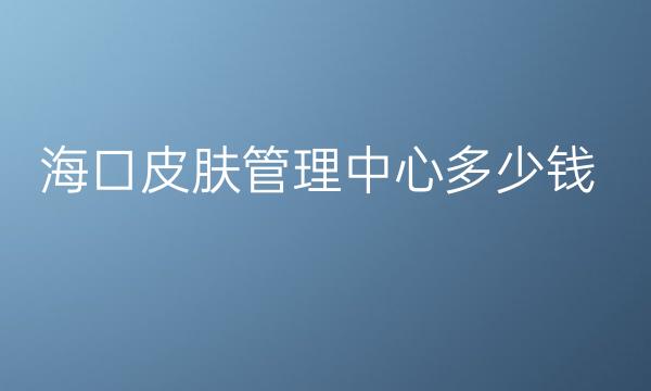 海口皮肤管理中心整形医院哪家好?靠前医院分享