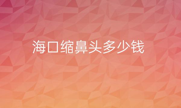 海口缩鼻头整形医院哪家好?医院排名了解