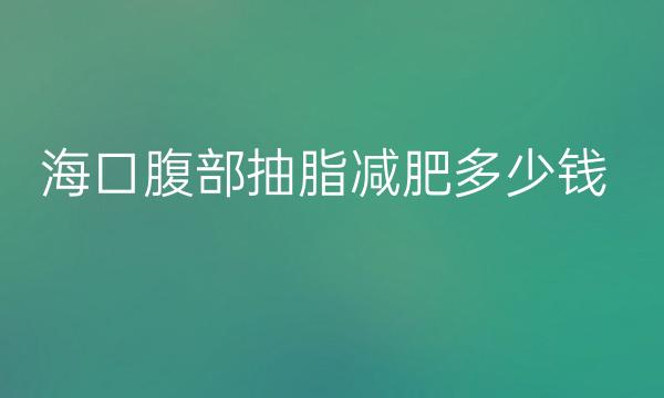 海口腹部抽脂减肥整形医院哪家好?医院排名分享