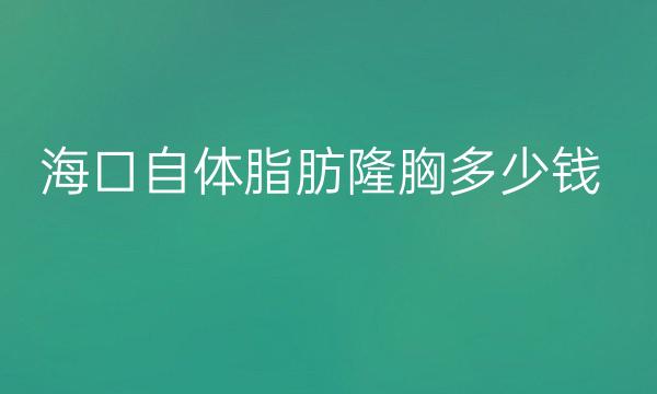 海口自体脂肪隆胸医院排行!这些医院在榜上