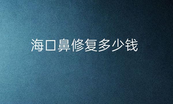 海口鼻修复医院排名看这几家!前十附价格公布