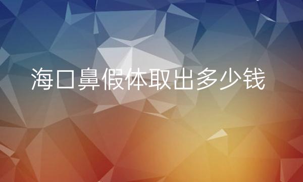 海口鼻假体取出哪家医院比较好?费用介绍