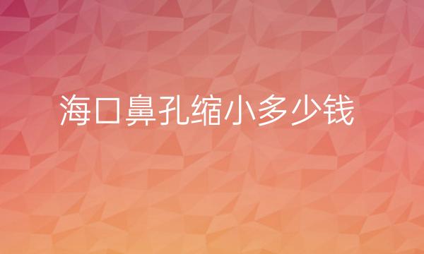 2022海口鼻孔缩小整形医院排名前3名单曝光!