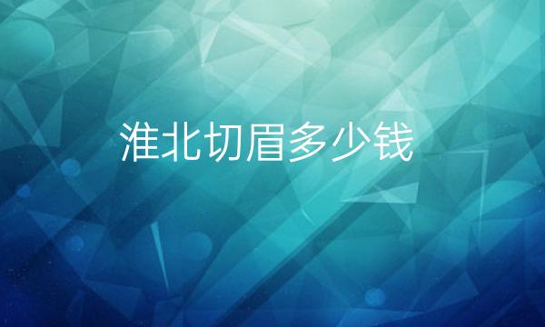 淮北切眉哪家医院比较好?价钱多少?