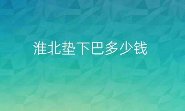 淮北垫下巴哪家医院正规靠谱?附带价格一览