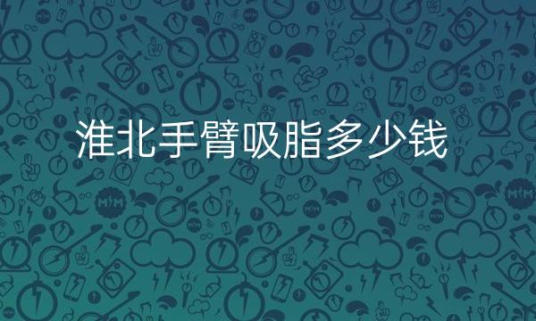 淮北手臂吸脂哪家医院比较好?手臂吸脂价格一览