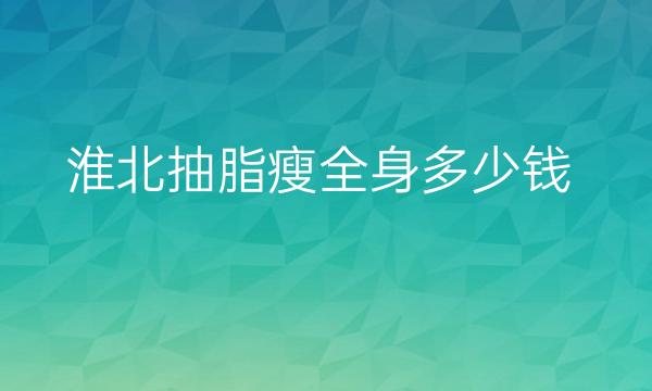 淮北抽脂瘦全身哪家医院比较好?价格一览