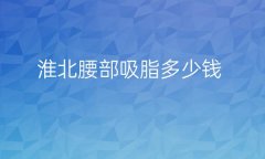 淮北腰部吸脂哪家医院比较好?医院名单