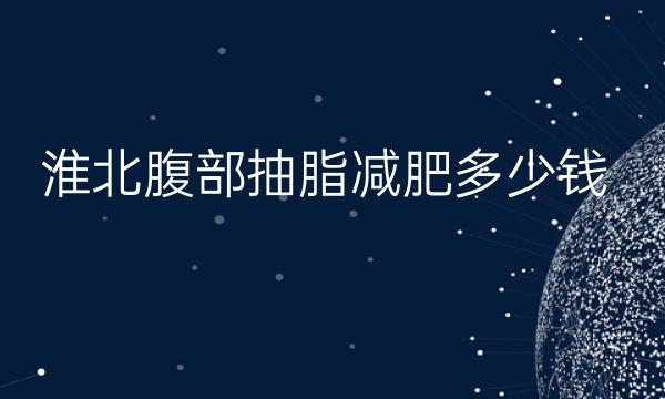 淮北腹部抽脂减肥哪家医院比较好?价格一览