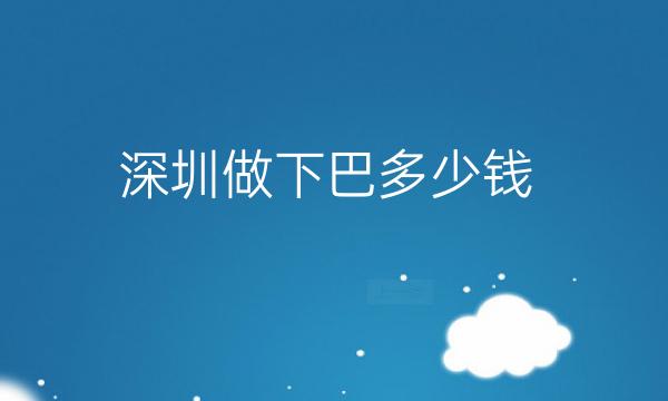 深圳做下巴整形医院哪家好?医院排名前10名单一览