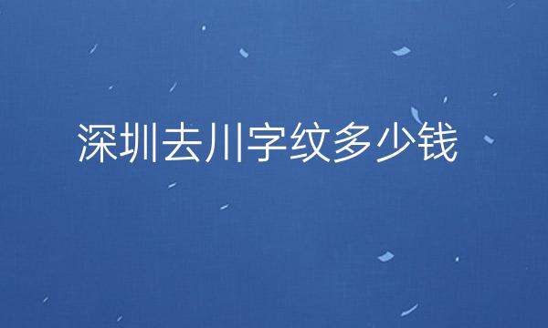 深圳去川字纹医院排名公布!十强名单一览