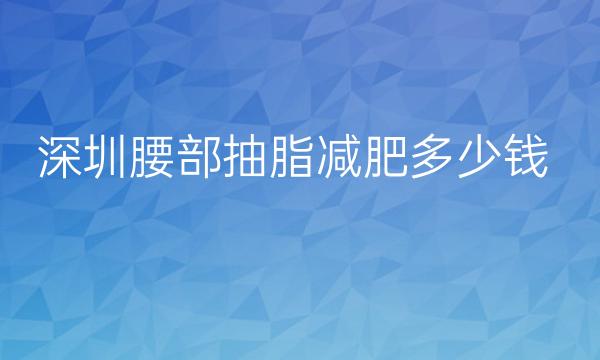 深圳腰部抽脂减肥整形医院哪家好?深圳米兰柏羽上榜