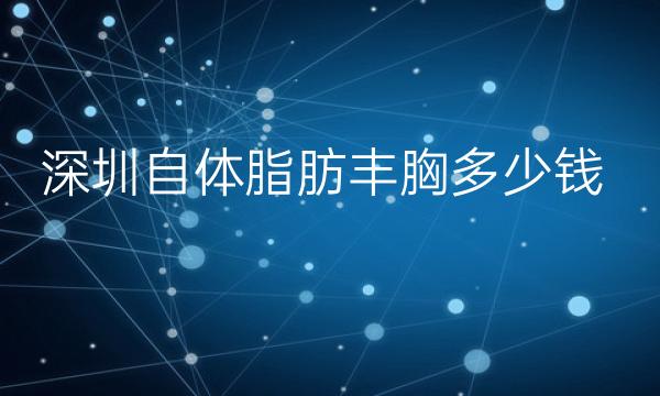 深圳自体脂肪丰胸整形医院哪家好?医院排名前10名单一览