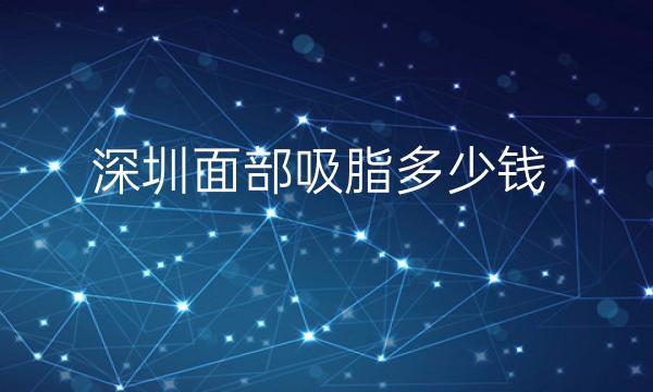 深圳面部吸脂整形医院哪家好?入围这八家