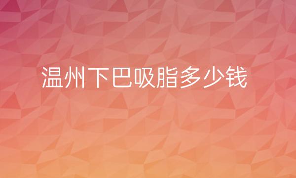 温州下巴吸脂去哪家?价格便宜技术到位