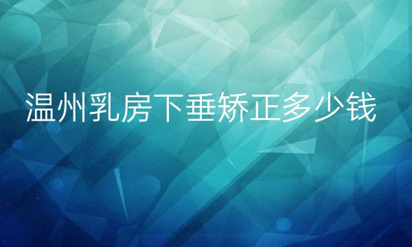 温州乳房下垂矫正哪家医院比较好?温州乳房矫正价格一览