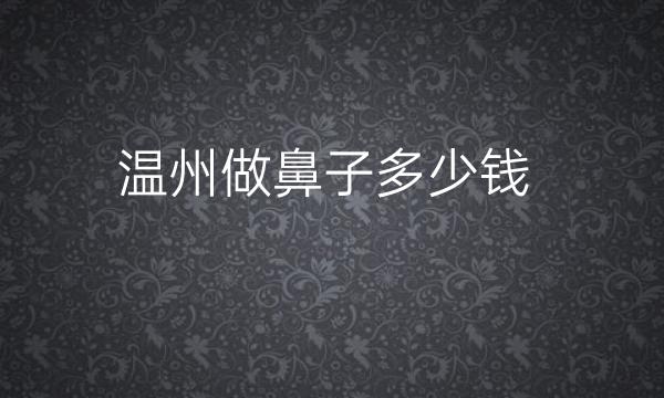 温州做鼻子整形医院哪家好?医院排名前10名单一览