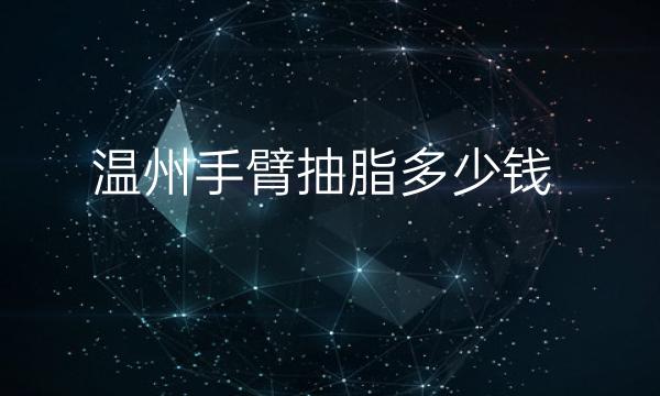 温州手臂抽脂整形医院哪家好?这几家医院技术靠谱