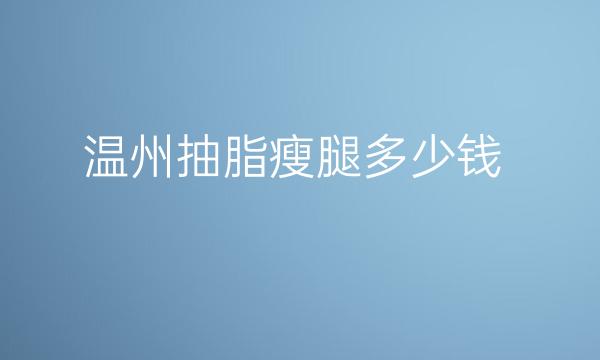 温州抽脂瘦腿整形医院哪家好?医院排名前6名单一览