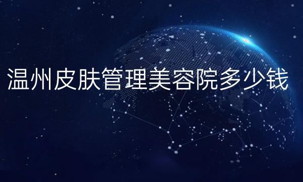 温州皮肤管理美容院哪家医院比较好?皮肤管理费用多少
