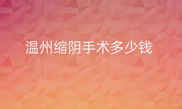 温州缩阴手术整形医院哪家好?top4整形医院曝光