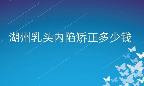 湖州乳头内陷矫正哪家医院比较好?价格了解!