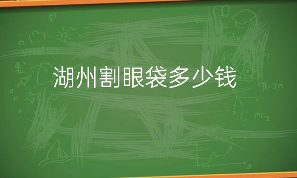 湖州割眼袋哪家医院比较好?价格揭晓