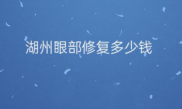 湖州眼部修复哪家医院比较好?眼部修复价格一览