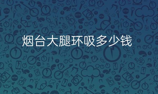 烟台大腿环吸医院哪家好?排名七强等你来选
