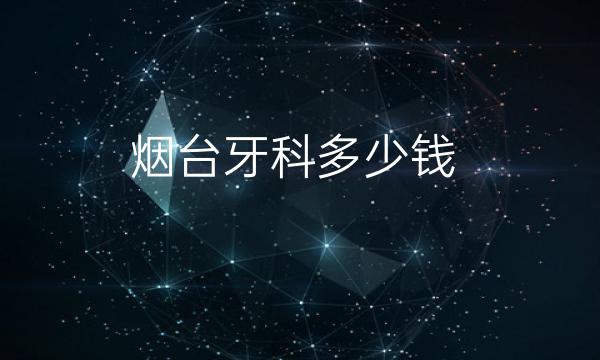 烟台牙科哪家医院比较好?价格一览