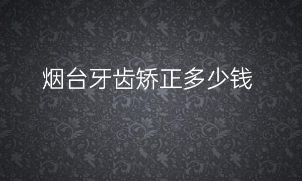烟台牙齿矫正整形医院哪家好?医院排名前10名单一览