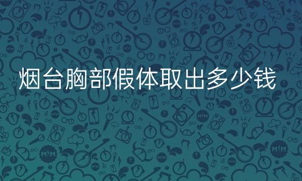 烟台胸部假体取出哪家医院比较好?了解一下价格