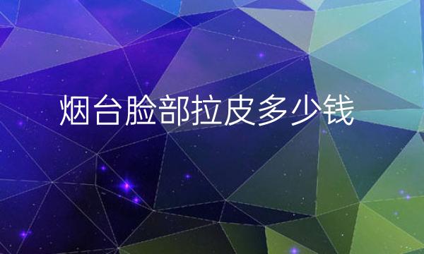 烟台脸部拉皮哪家医院比较好?拉皮手术价格一览