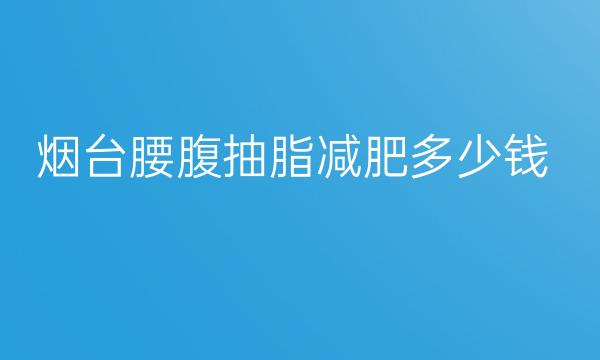 烟台腰腹抽脂减肥整形医院哪家好?好的医院名单