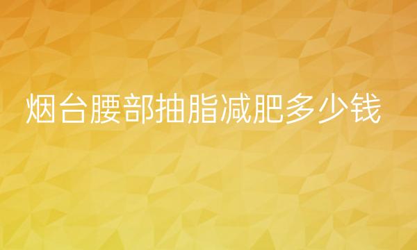 烟台腰部抽脂减肥整形医院哪家好?青韩、艾丽美都在榜上